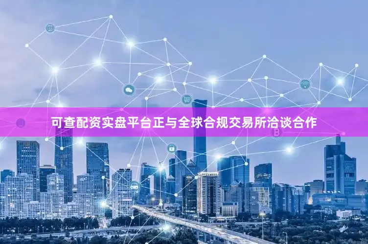 可查配资实盘平台正与全球合规交易所洽谈合作