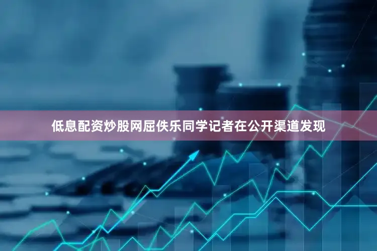 低息配资炒股网屈佚乐同学记者在公开渠道发现