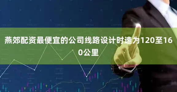 燕郊配资最便宜的公司线路设计时速为120至160公里