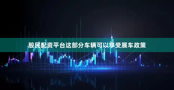 股民配资平台这部分车辆可以享受展车政策