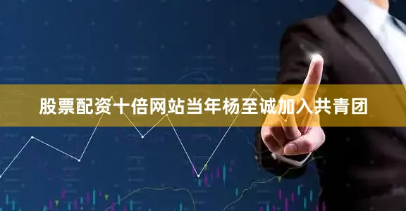 股票配资十倍网站当年杨至诚加入共青团