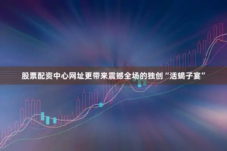 股票配资中心网址更带来震撼全场的独创“活蝎子宴”