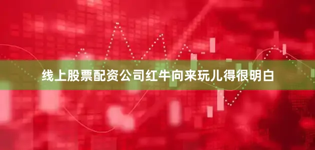 线上股票配资公司红牛向来玩儿得很明白