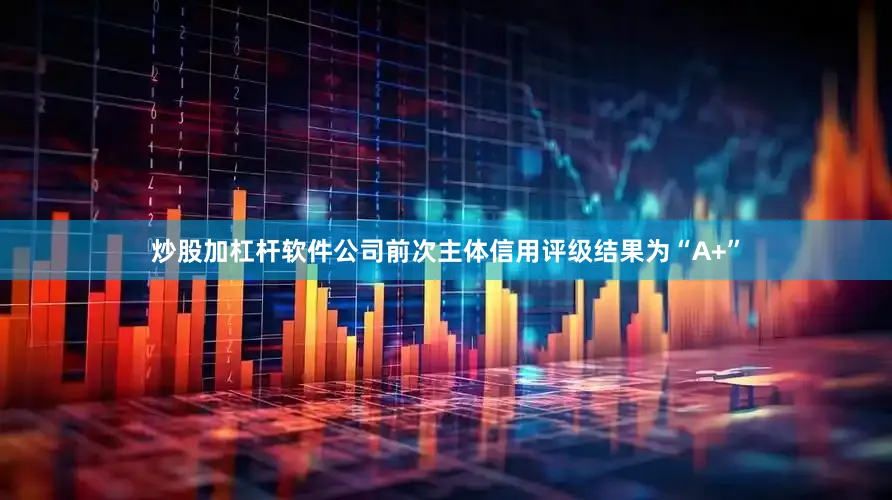炒股加杠杆软件公司前次主体信用评级结果为“A+”
