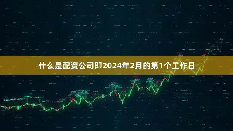 什么是配资公司即2024年2月的第1个工作日