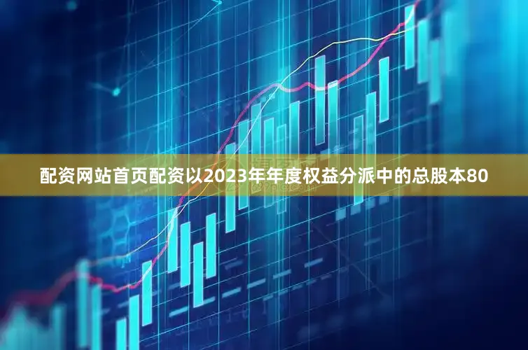 配资网站首页配资以2023年年度权益分派中的总股本80