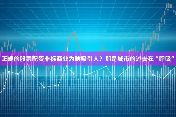 正规的股票配资非标商业为啥吸引人？那是城市的过去在“呼吸”