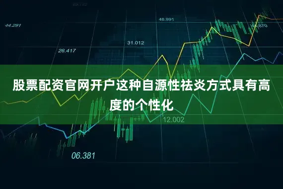 股票配资官网开户这种自源性祛炎方式具有高度的个性化