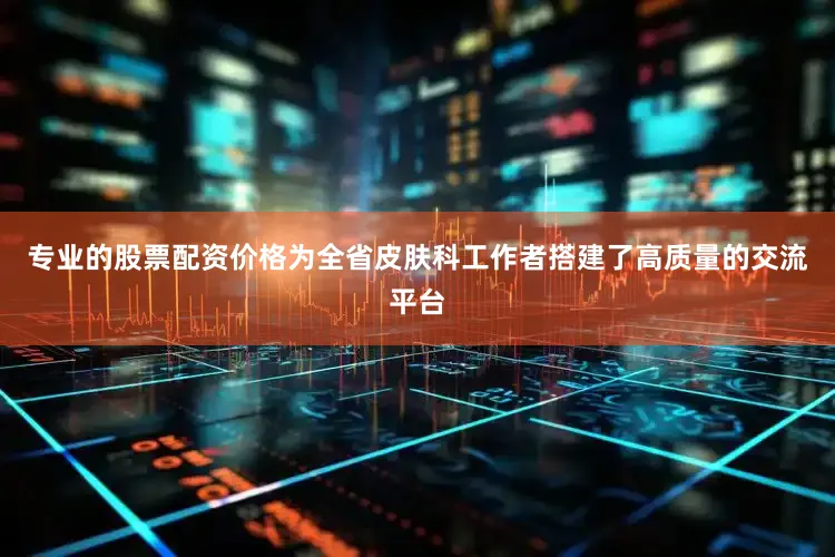 专业的股票配资价格为全省皮肤科工作者搭建了高质量的交流平台