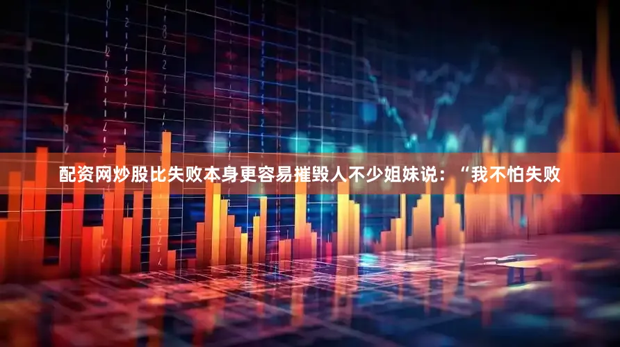 配资网炒股比失败本身更容易摧毁人不少姐妹说：“我不怕失败