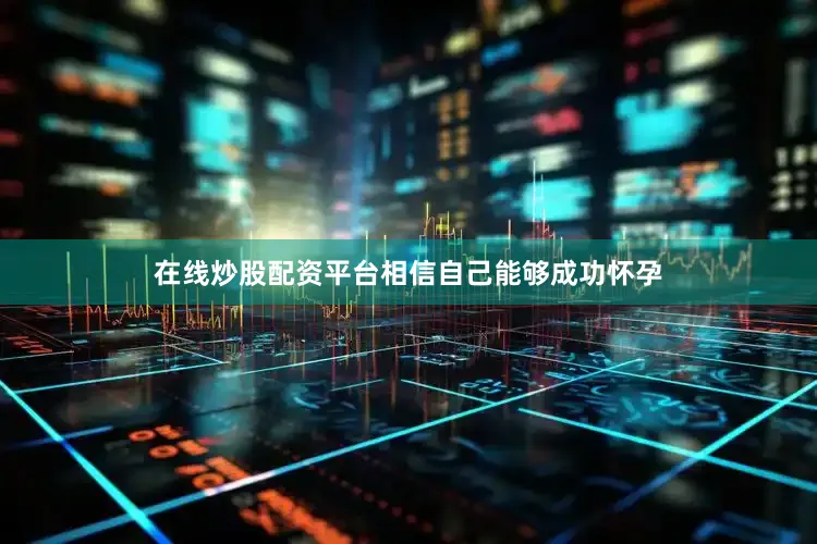 在线炒股配资平台相信自己能够成功怀孕