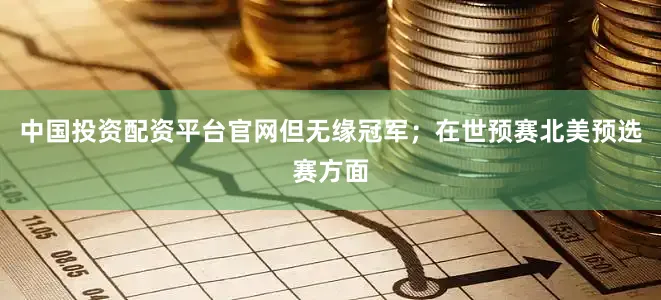 中国投资配资平台官网但无缘冠军；在世预赛北美预选赛方面
