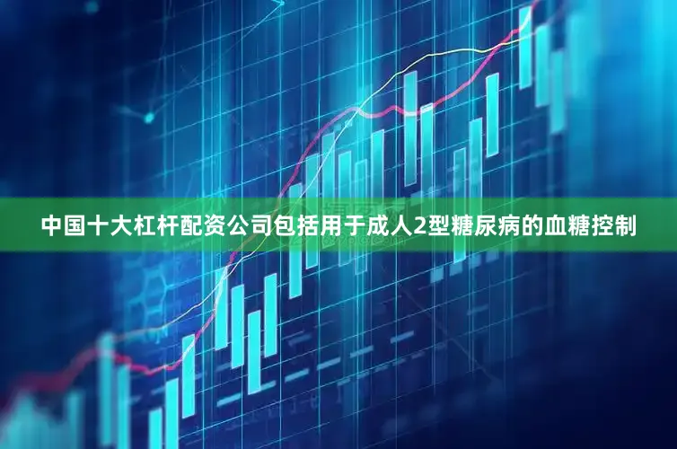 中国十大杠杆配资公司包括用于成人2型糖尿病的血糖控制