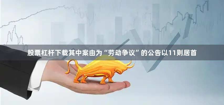 股票杠杆下载其中案由为“劳动争议”的公告以11则居首