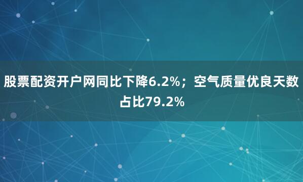 股票配资开户网同比下降6.2%；空气质量优良天数占比79.2%