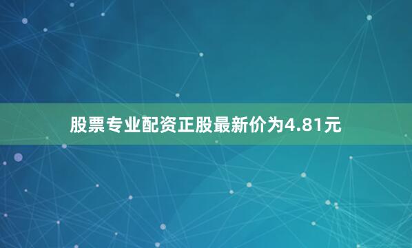 股票专业配资正股最新价为4.81元