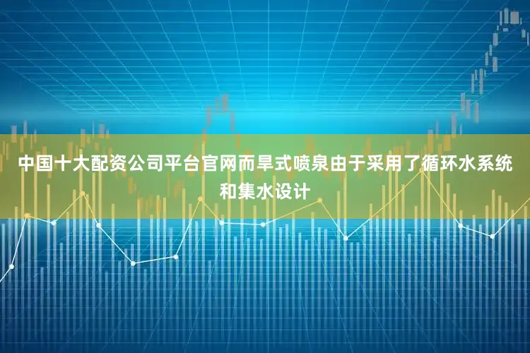 中国十大配资公司平台官网而旱式喷泉由于采用了循环水系统和集水设计