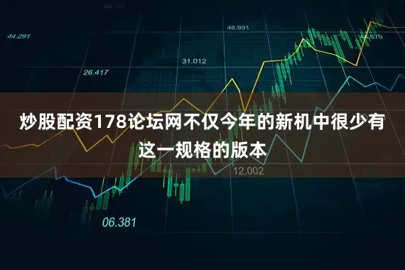 炒股配资178论坛网不仅今年的新机中很少有这一规格的版本