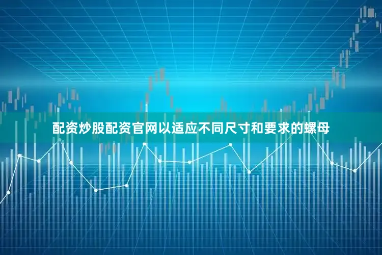 配资炒股配资官网以适应不同尺寸和要求的螺母
