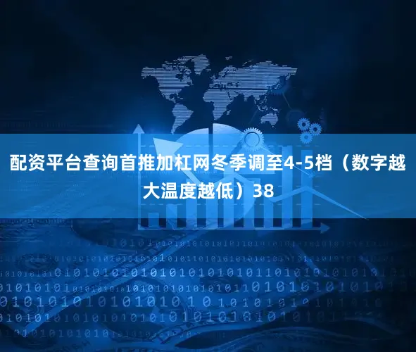 配资平台查询首推加杠网冬季调至4-5档（数字越大温度越低）38